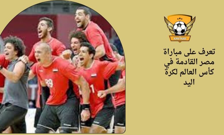 تعرف على مباراة مصر القادمة في كأس العالم لكرة اليد