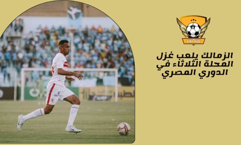 الزمالك يلعب غزل المحلة الثلاثاء في الدوري المصري