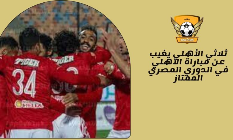ثلاثي الأهلي يغيب عن مباراة الأهلي في الدوري المصري الممتاز