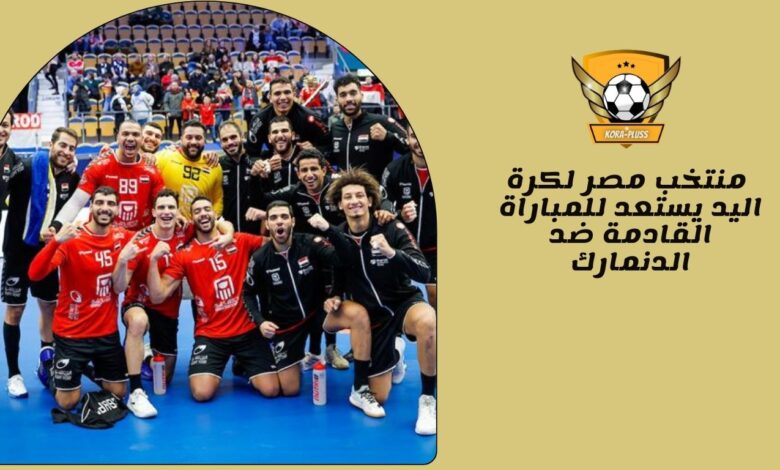 منتخب مصر لكرة اليد يستعد للمباراة القادمة ضد الدنمارك