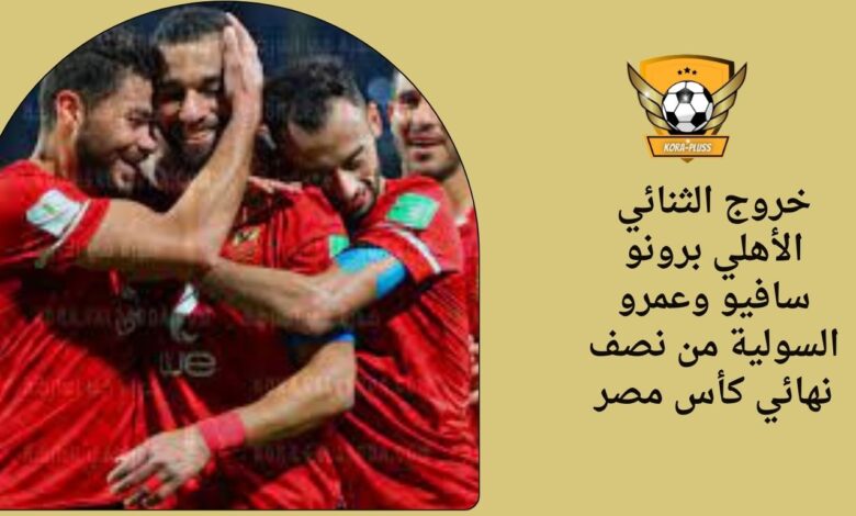 خروج الثنائي الأهلي برونو سافيو وعمرو السولية من نصف نهائي كأس مصر