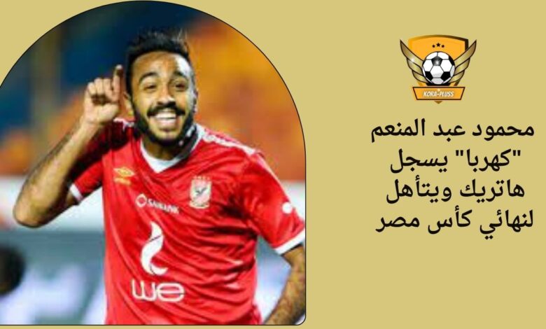 محمود عبد المنعم "كهربا" يسجل هاتريك ويتأهل لنهائي كأس مصر
