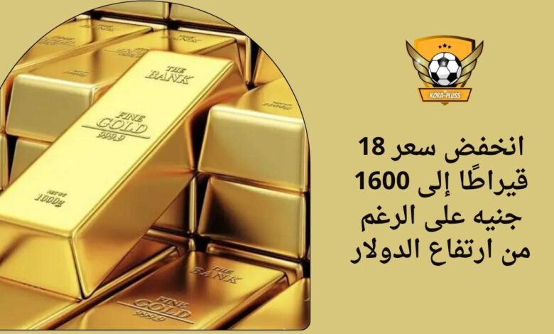 انخفض سعر 18 قيراطًا إلى 1600 جنيه على الرغم من ارتفاع الدولار