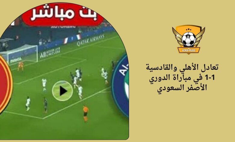 تعادل الأهلي والقادسية 1-1 في مباراة الدوري الأصفر السعودي