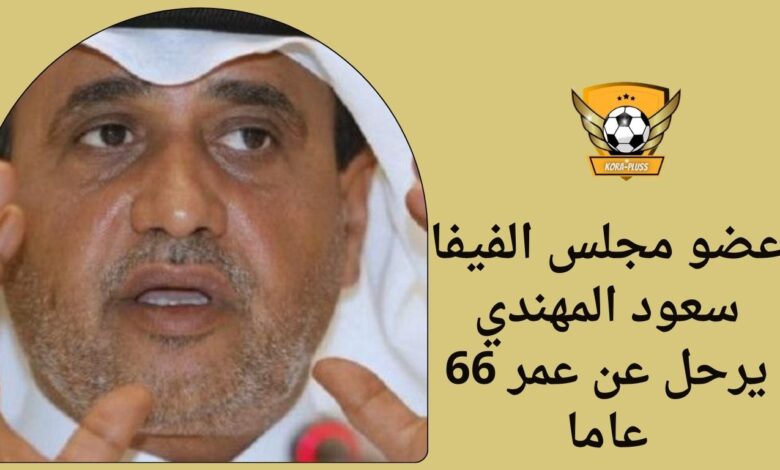 عضو مجلس الفيفا سعود المهندي يرحل عن عمر 66 عاما