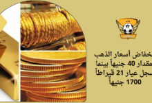 انخفاض أسعار الذهب بمقدار 40 جنيهاً بينما سجل عيار 21 قيراطاً 1700 جنيهاً