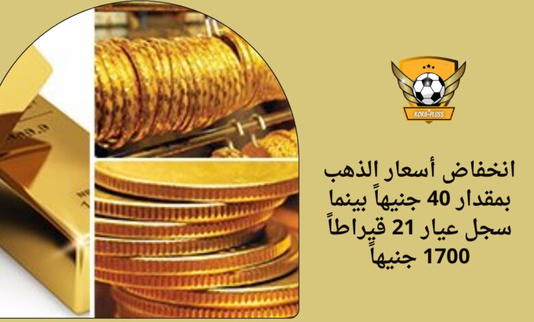 انخفاض أسعار الذهب بمقدار 40 جنيهاً بينما سجل عيار 21 قيراطاً 1700 جنيهاً