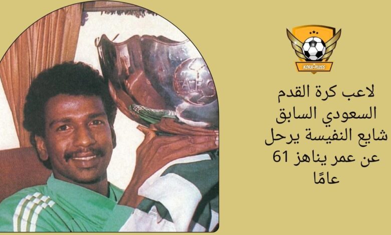 لاعب كرة القدم السعودي السابق شايع النفيسة يرحل عن عمر يناهز 61 عامًا