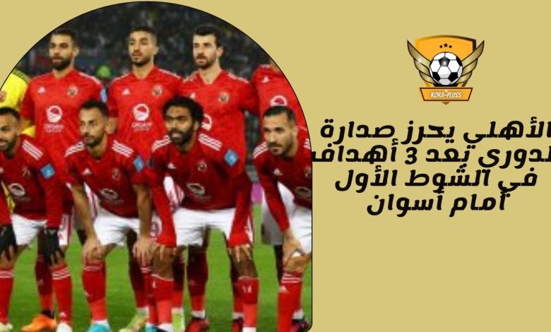 الأهلي يحرز صدارة الدوري بعد 3 أهداف في الشوط الأول أمام أسوان