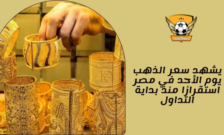 يشهد سعر الذهب يوم الأحد في مصر استقرارًا منذ بداية التداول