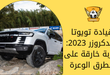 قيادة تويوتا لاندكروزر 2023: تجربة خارقة على الطرق الوعرة