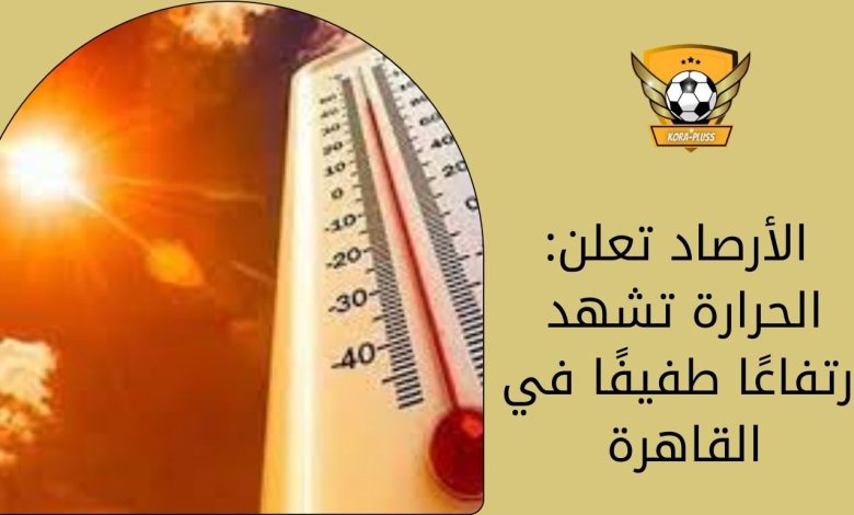 الأرصاد تعلن: الحرارة تشهد ارتفاعًا طفيفًا في القاهرة
