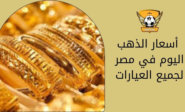 أسعار الذهب اليوم في مصر لجميع العيارات