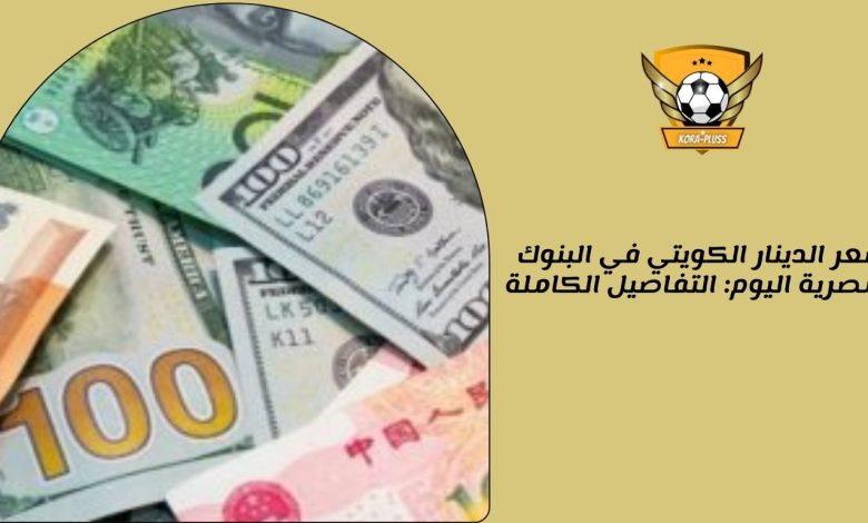 سعر الدينار الكويتي في البنوك المصرية اليوم: التفاصيل الكاملة