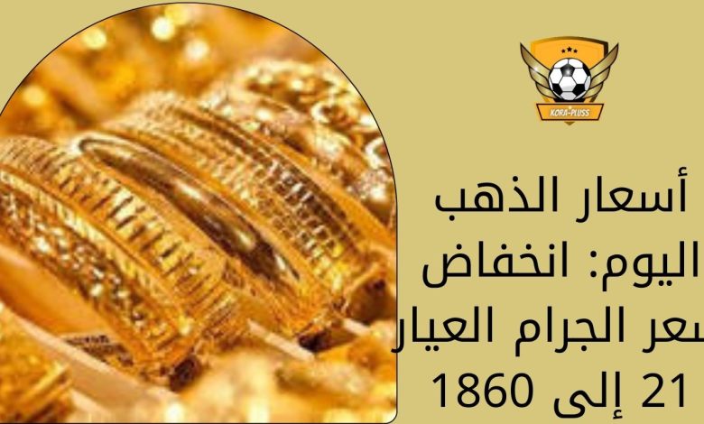 أسعار الذهب اليوم: انخفاض سعر الجرام العيار 21 إلى 1860 جنيها للجرام