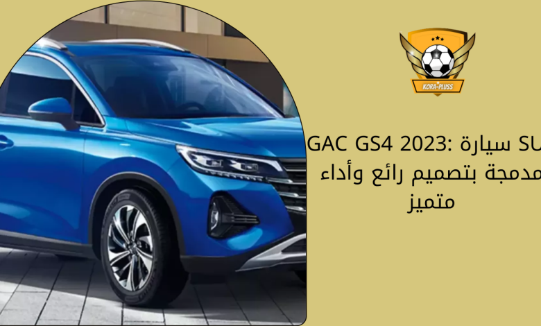 GAC GS4 2023 سيارة SUV مدمجة بتصميم رائع وأداء متميز