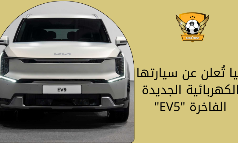 كيا تُعلن عن سيارتها الكهربائية الجديدة الفاخرة EV5