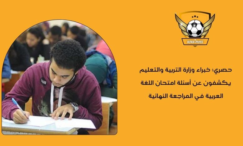 حصري: خبراء وزارة التربية والتعليم يكشفون عن أسئلة امتحان اللغة العربية في المراجعة النهائية