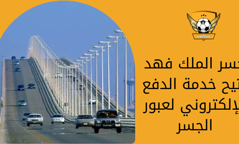 جسر الملك فهد يتيح خدمة الدفع الإلكتروني لعبور الجسر