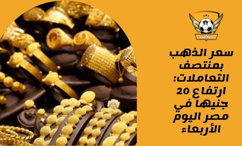 سعر الذهب بمنتصف التعاملات ارتفاع 20 جنيها في مصر اليوم الأربعاء
