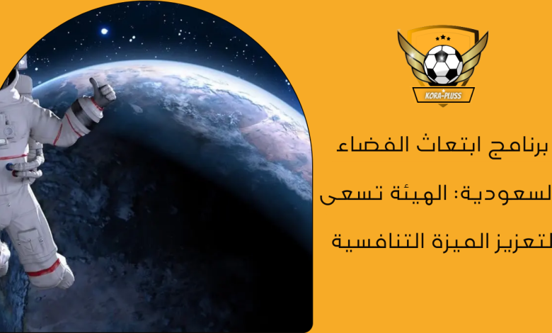 برنامج ابتعاث الفضاء بالسعودية الهيئة تسعى لتعزيز الميزة التنافسية