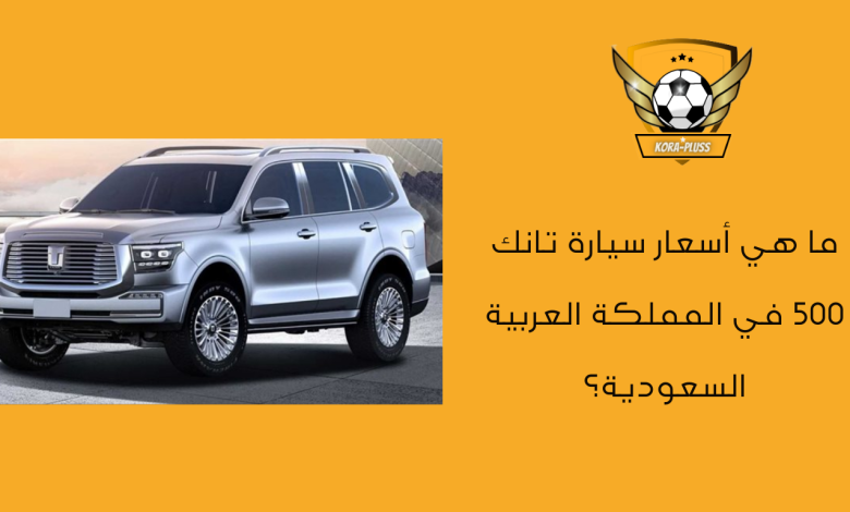 ما هي أسعار سيارة تانك 500 في المملكة العربية السعودية؟