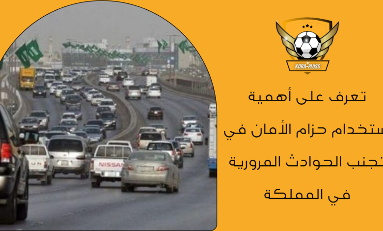 تعرف على أهمية استخدام حزام الأمان في تجنب الحوادث المرورية في المملكة