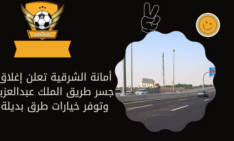 أمانة الشرقية تعلن إغلاق جسر طريق الملك عبدالعزيز وتوفر خيارات طرق بديلة