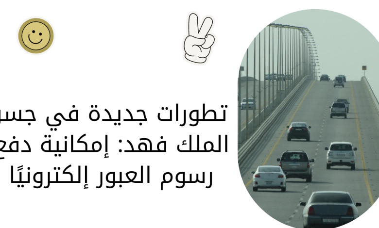 تطورات جديدة في جسر الملك فهد: إمكانية دفع رسوم العبور إلكترونيًا