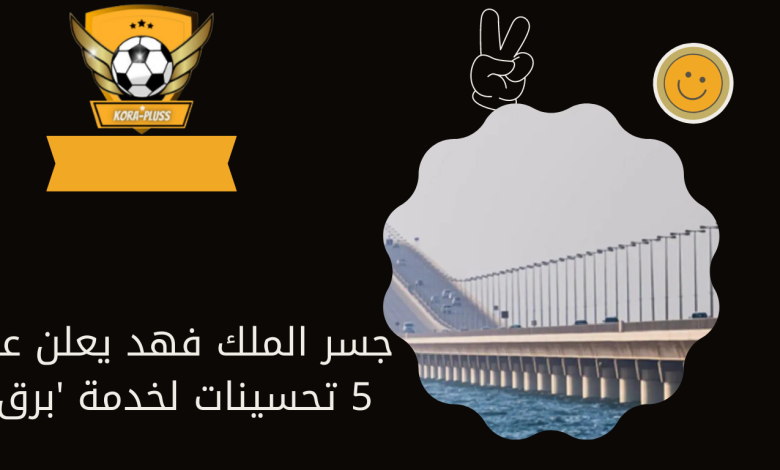 جسر الملك فهد يعلن عن 5 تحسينات لخدمة 'برق