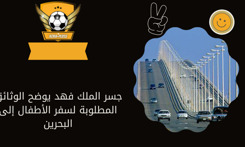 جسر الملك فهد يوضح الوثائق المطلوبة لسفر الأطفال إلى البحرين