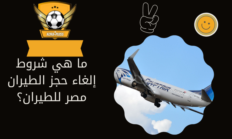 ما هي شروط إلغاء حجز الطيران مصر للطيران؟